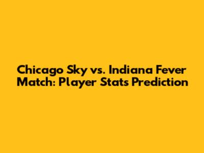 Chicago Sky vs. Indiana Fever Match: Player Stats Prediction