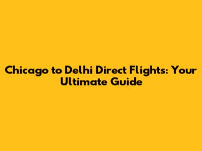 Chicago to Delhi Direct Flights: Your Ultimate Guide