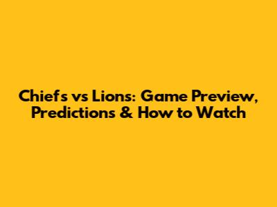 Chiefs vs Lions: Game Preview, Predictions & How to Watch