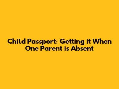 Child Passport: Getting it When One Parent is Absent