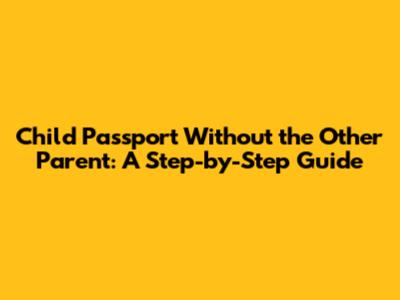 Child Passport Without the Other Parent: A Step-by-Step Guide