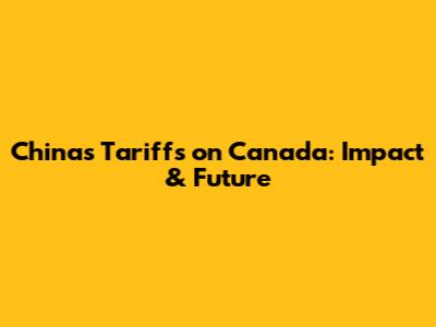 China's Tariffs on Canada: Impact & Future