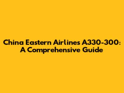 China Eastern Airlines A330-300: A Comprehensive Guide