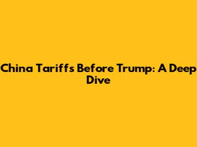 China Tariffs Before Trump: A Deep Dive