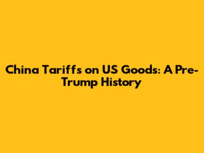 China Tariffs on US Goods: A Pre-Trump History