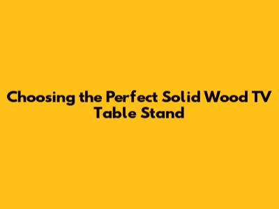 Choosing the Perfect Solid Wood TV Table Stand