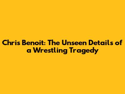 Chris Benoit: The Unseen Details of a Wrestling Tragedy