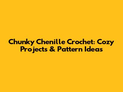 Chunky Chenille Crochet: Cozy Projects & Pattern Ideas
