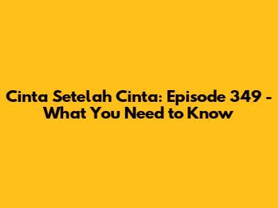 Cinta Setelah Cinta: Episode 349 - What You Need to Know