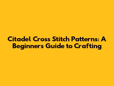 Citadel Cross Stitch Patterns: A Beginner's Guide to Crafting