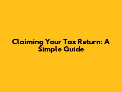 Claiming Your Tax Return: A Simple Guide