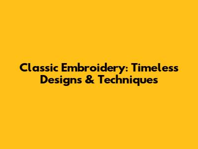 Classic Embroidery: Timeless Designs & Techniques