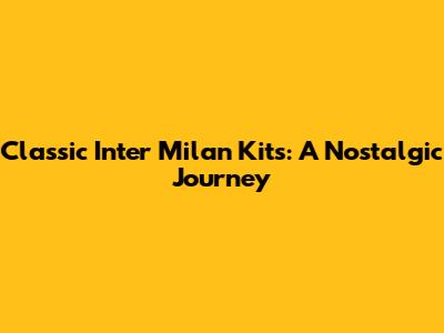 Classic Inter Milan Kits: A Nostalgic Journey
