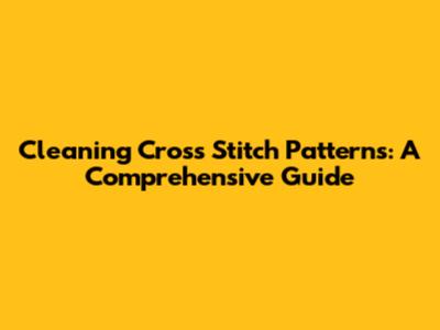 Cleaning Cross Stitch Patterns: A Comprehensive Guide