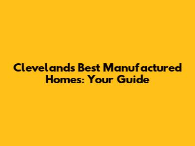 Cleveland's Best Manufactured Homes: Your Guide