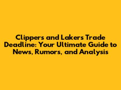 Clippers' and Lakers' Trade Deadline: Your Ultimate Guide to News, Rumors, and Analysis