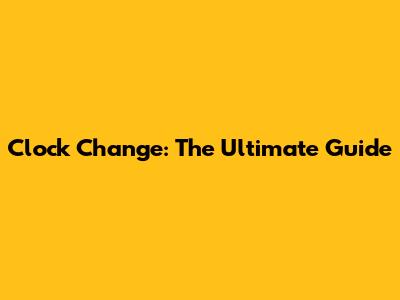 Clock Change: The Ultimate Guide