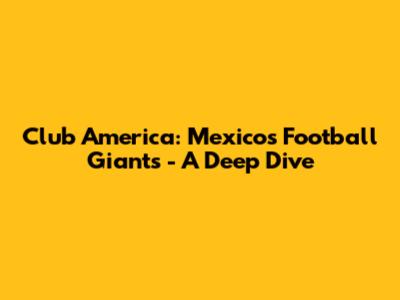 Club America: Mexico's Football Giants - A Deep Dive