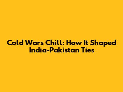 Cold War's Chill: How It Shaped India-Pakistan Ties