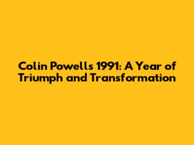 Colin Powell's 1991: A Year of Triumph and Transformation