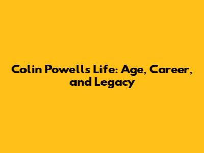 Colin Powell's Life: Age, Career, and Legacy