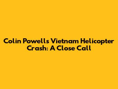 Colin Powell's Vietnam Helicopter Crash: A Close Call