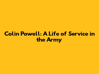 Colin Powell: A Life of Service in the Army
