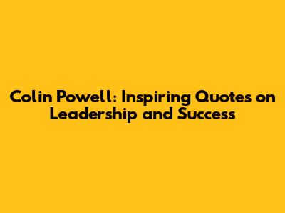 Colin Powell: Inspiring Quotes on Leadership and Success