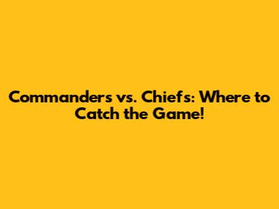 Commanders vs. Chiefs: Where to Catch the Game!