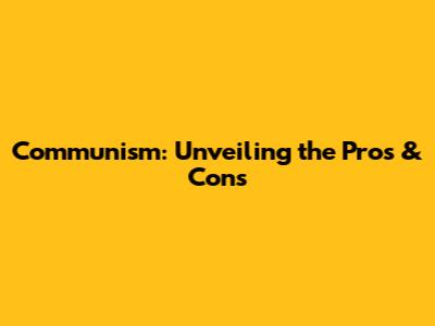 Communism: Unveiling the Pros & Cons