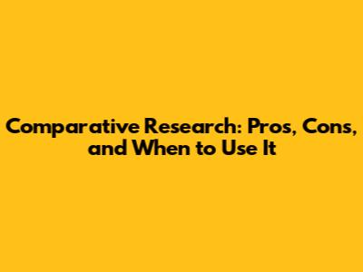 Comparative Research: Pros, Cons, and When to Use It