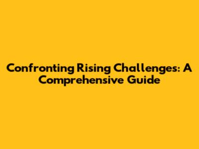Confronting Rising Challenges: A Comprehensive Guide