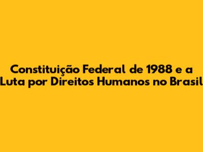 Constituição Federal de 1988 e a Luta por Direitos Humanos no Brasil