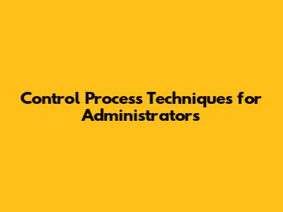 Control Process Techniques for Administrators