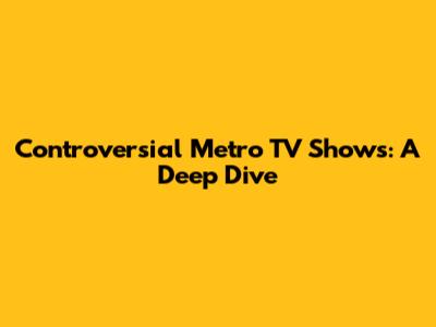 Controversial Metro TV Shows: A Deep Dive