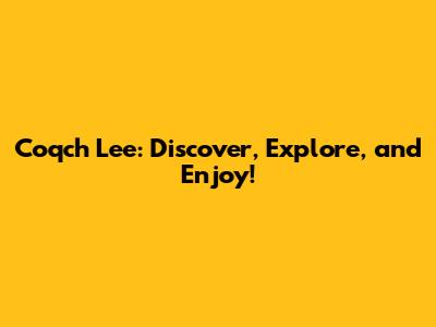Coqch Lee: Discover, Explore, and Enjoy!