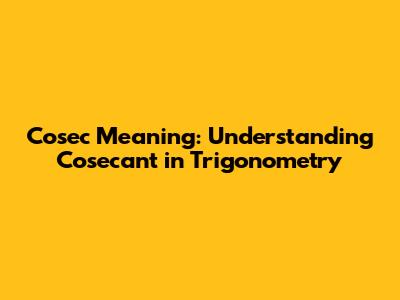 Cosec Meaning: Understanding Cosecant in Trigonometry