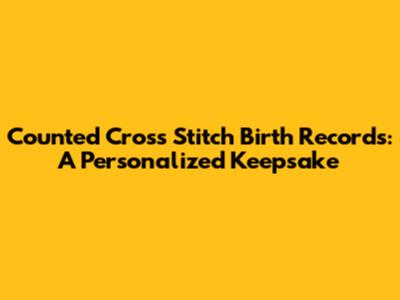 Counted Cross Stitch Birth Records: A Personalized Keepsake