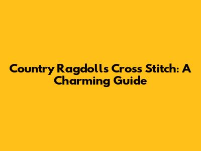 Country Ragdolls Cross Stitch: A Charming Guide