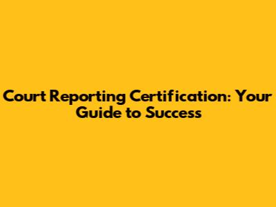 Court Reporting Certification: Your Guide to Success