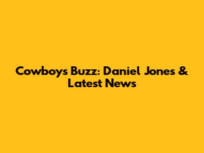 Cowboys Buzz: Daniel Jones & Latest News