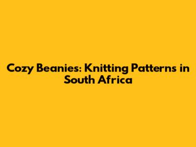 Cozy Beanies: Knitting Patterns in South Africa