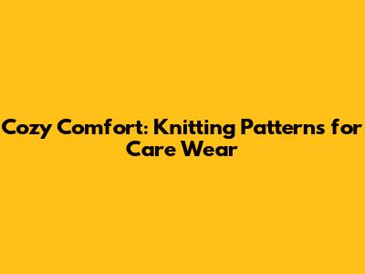 Cozy Comfort: Knitting Patterns for Care Wear