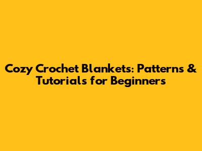 Cozy Crochet Blankets: Patterns & Tutorials for Beginners