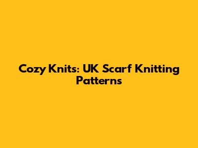 Cozy Knits: UK Scarf Knitting Patterns