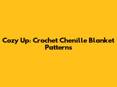 Cozy Up: Crochet Chenille Blanket Patterns