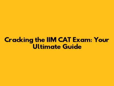Cracking the IIM CAT Exam: Your Ultimate Guide