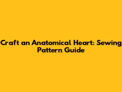Craft an Anatomical Heart: Sewing Pattern Guide