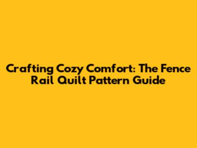 Crafting Cozy Comfort: The Fence Rail Quilt Pattern Guide