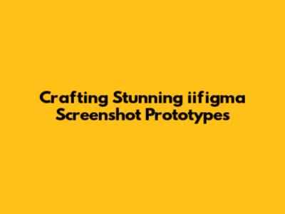 Crafting Stunning iifigma Screenshot Prototypes